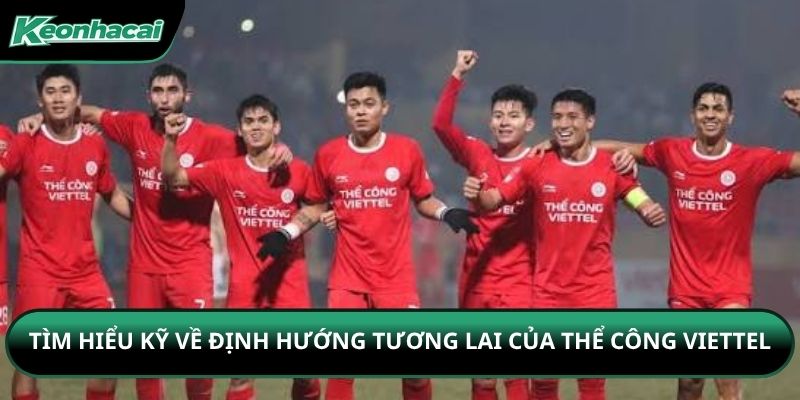 Tìm hiểu kỹ về định hướng tương lai của Thể Công Viettel